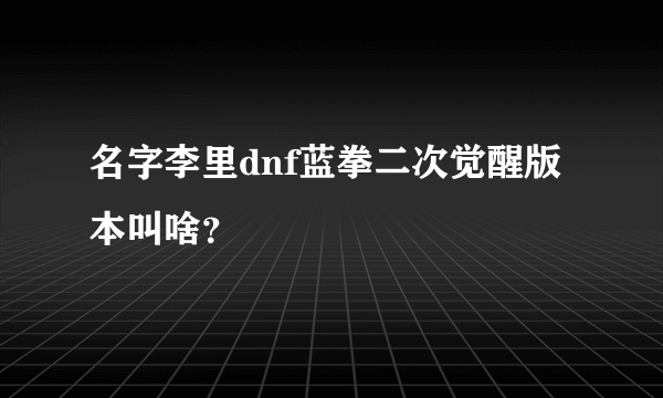 名字李里dnf蓝拳二次觉醒版本叫啥？