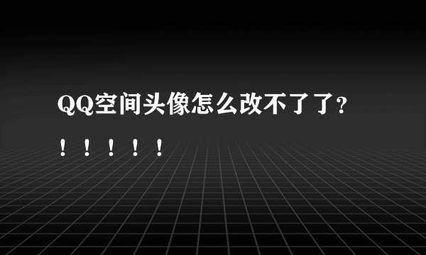 QQ空间头像怎么改不了了？！！！！！