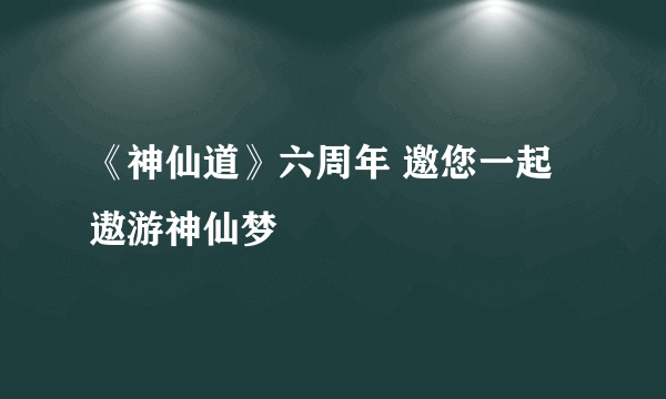 《神仙道》六周年 邀您一起遨游神仙梦