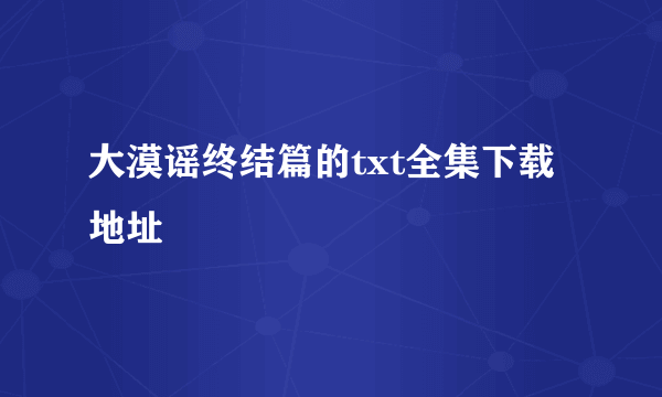 大漠谣终结篇的txt全集下载地址