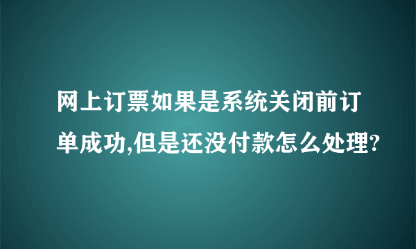 网上订票如果是系统关闭前订单成功,但是还没付款怎么处理?