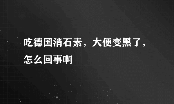 吃德国消石素，大便变黑了，怎么回事啊