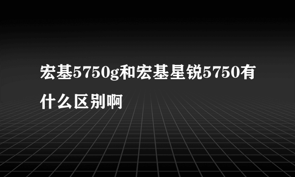 宏基5750g和宏基星锐5750有什么区别啊