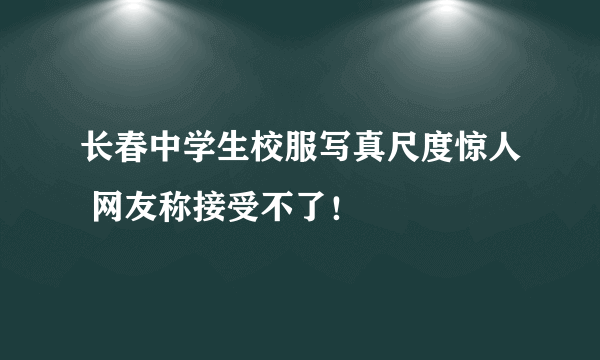 长春中学生校服写真尺度惊人 网友称接受不了！