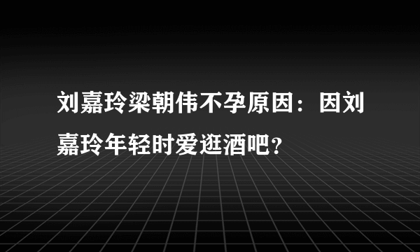 刘嘉玲梁朝伟不孕原因：因刘嘉玲年轻时爱逛酒吧？