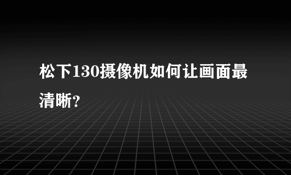 松下130摄像机如何让画面最清晰？