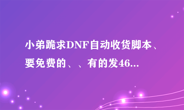 小弟跪求DNF自动收货脚本、要免费的、、有的发464007063@qq。com我对他感激不尽！！！ 天天爆粉！！！