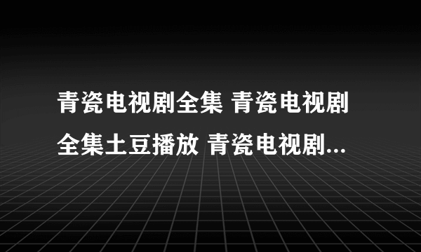 青瓷电视剧全集 青瓷电视剧全集土豆播放 青瓷电视剧全集下载 青瓷全集高清播放