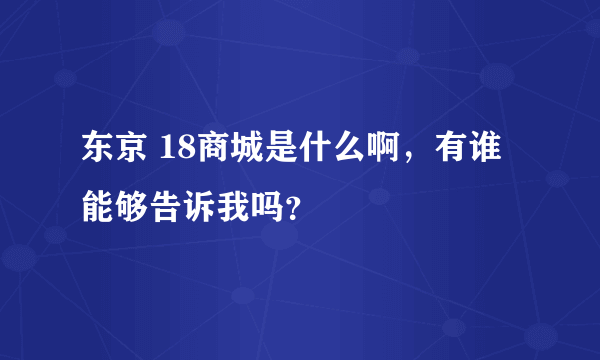 东京 18商城是什么啊，有谁能够告诉我吗？