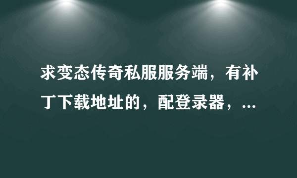 求变态传奇私服服务端，有补丁下载地址的，配登录器，不收费的，我自己单机玩。跪求。谢谢了。。。