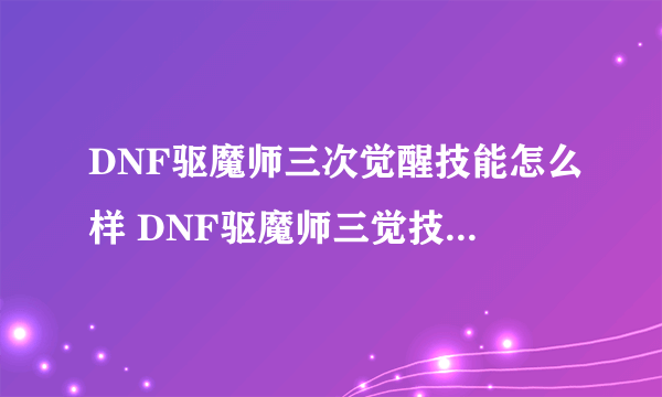 DNF驱魔师三次觉醒技能怎么样 DNF驱魔师三觉技能效果介绍