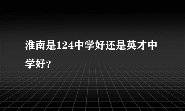 淮南是124中学好还是英才中学好？