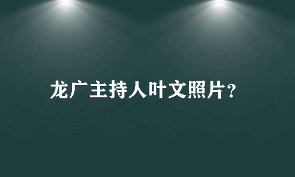 龙广主持人叶文照片？