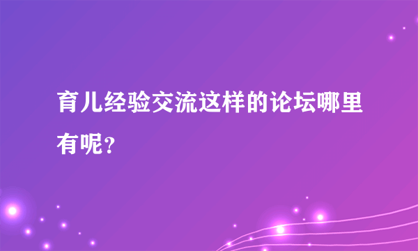 育儿经验交流这样的论坛哪里有呢？