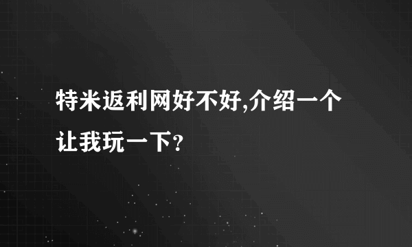 特米返利网好不好,介绍一个让我玩一下？