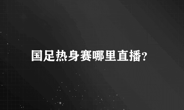 国足热身赛哪里直播？