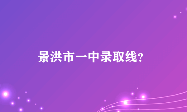 景洪市一中录取线？