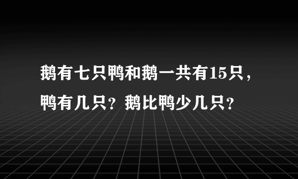 鹅有七只鸭和鹅一共有15只，鸭有几只？鹅比鸭少几只？