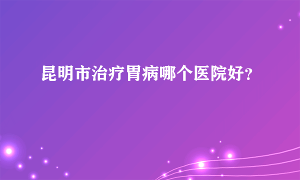 昆明市治疗胃病哪个医院好？