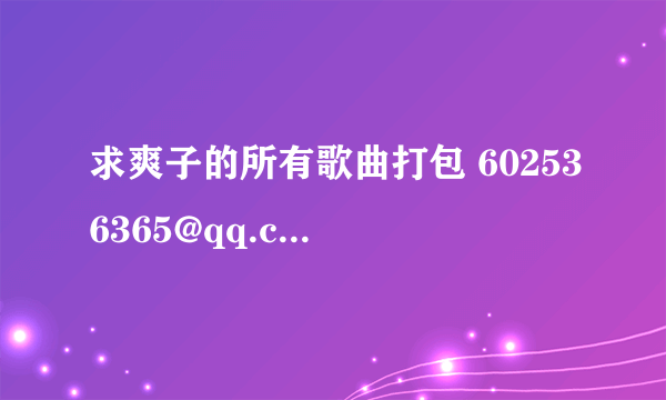 求爽子的所有歌曲打包 602536365@qq.com 谢谢各位啦~