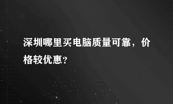 深圳哪里买电脑质量可靠，价格较优惠？