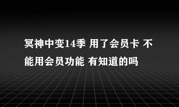 冥神中变14季 用了会员卡 不能用会员功能 有知道的吗