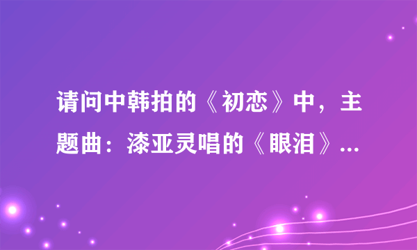 请问中韩拍的《初恋》中，主题曲：漆亚灵唱的《眼泪》有个韩版