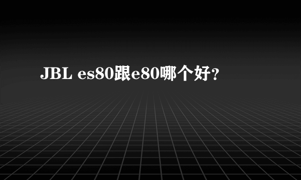 JBL es80跟e80哪个好？