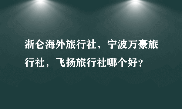 浙仑海外旅行社，宁波万豪旅行社，飞扬旅行社哪个好？