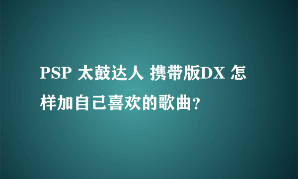 PSP 太鼓达人 携带版DX 怎样加自己喜欢的歌曲？