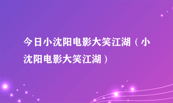 今日小沈阳电影大笑江湖（小沈阳电影大笑江湖）