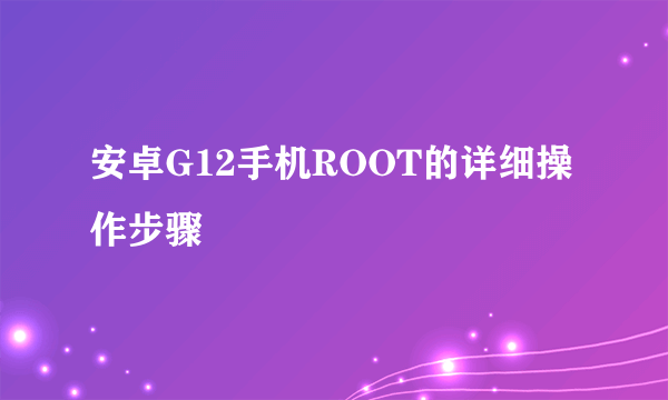 安卓G12手机ROOT的详细操作步骤