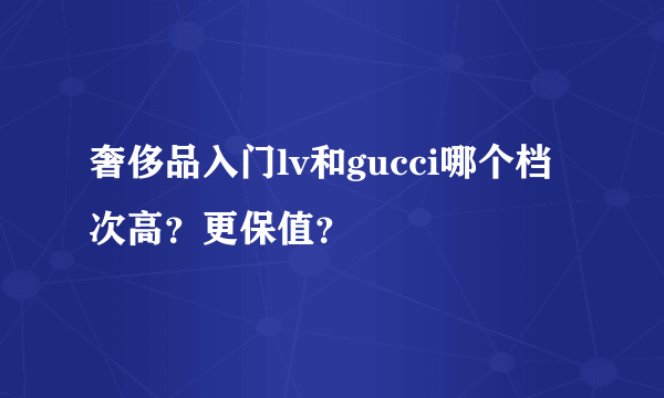 奢侈品入门lv和gucci哪个档次高？更保值？