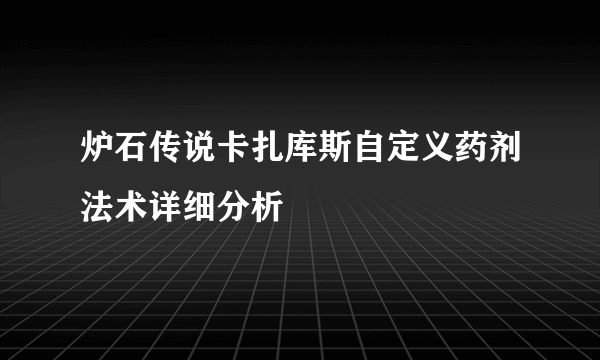 炉石传说卡扎库斯自定义药剂法术详细分析