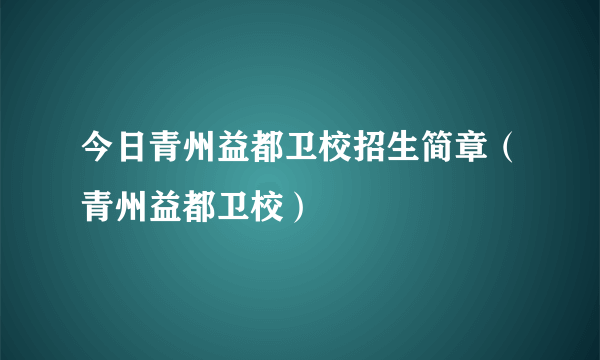 今日青州益都卫校招生简章（青州益都卫校）