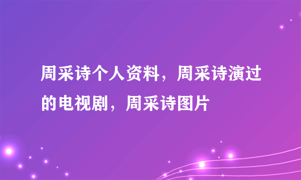 周采诗个人资料，周采诗演过的电视剧，周采诗图片