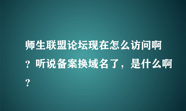 师生联盟论坛现在怎么访问啊？听说备案换域名了，是什么啊？