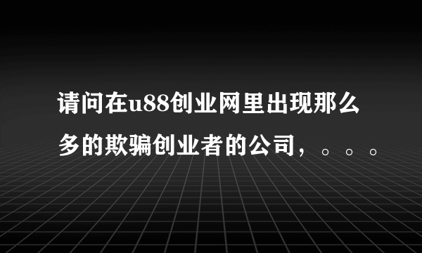 请问在u88创业网里出现那么多的欺骗创业者的公司，。。。