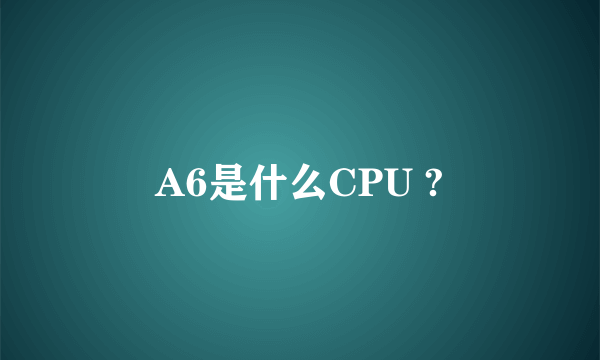 A6是什么CPU ?