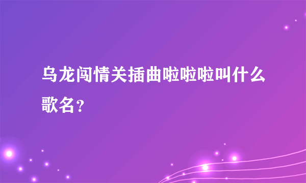 乌龙闯情关插曲啦啦啦叫什么歌名？