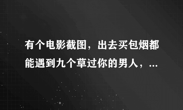 有个电影截图，出去买包烟都能遇到九个草过你的男人，那是什么电影