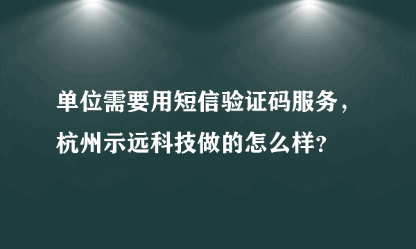 单位需要用短信验证码服务，杭州示远科技做的怎么样？