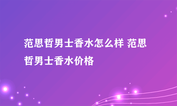 范思哲男士香水怎么样 范思哲男士香水价格