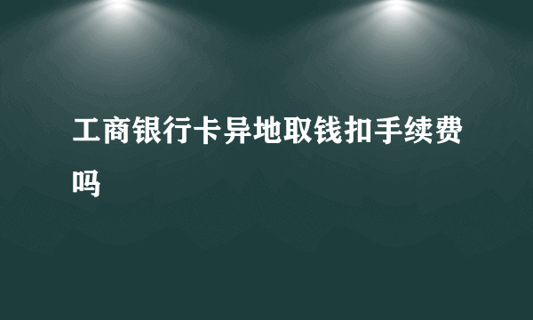 工商银行卡异地取钱扣手续费吗