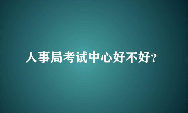 人事局考试中心好不好？