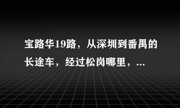 宝路华19路，从深圳到番禺的长途车，经过松岗哪里，要在哪里上车，在线等，急....谢谢各位了