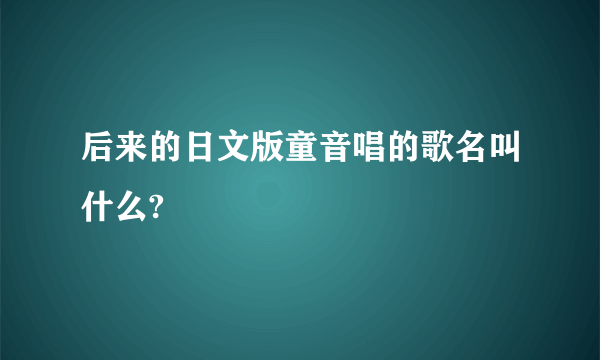 后来的日文版童音唱的歌名叫什么?