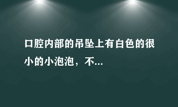 口腔内部的吊坠上有白色的很小的小泡泡，不...