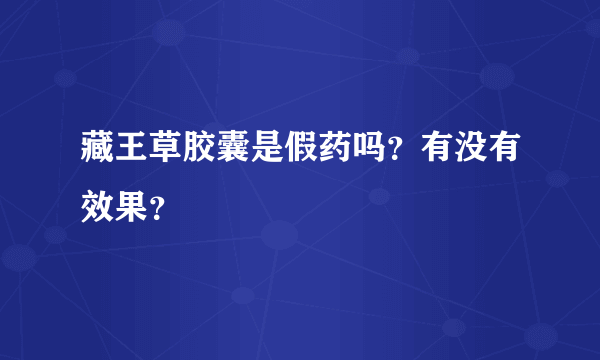 藏王草胶囊是假药吗？有没有效果？