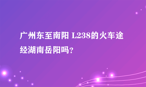 广州东至南阳 L238的火车途经湖南岳阳吗？